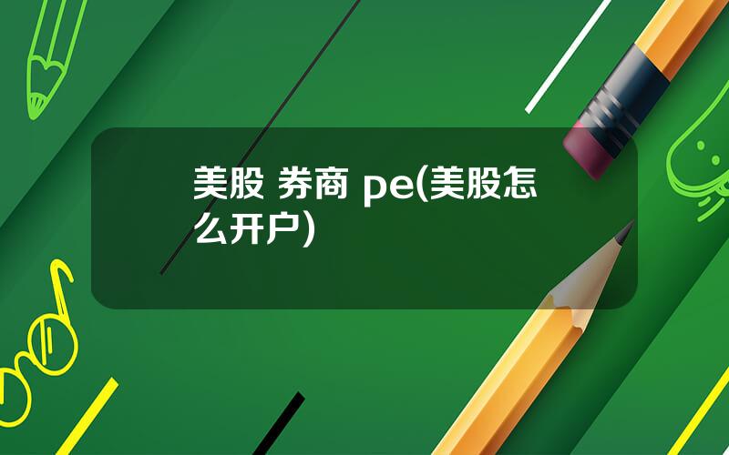 美股 券商 pe(美股怎么开户)